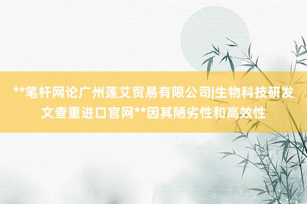**笔杆网论广州莲艾贸易有限公司|生物科技研发文查重进口官网**因其陋劣性和高效性