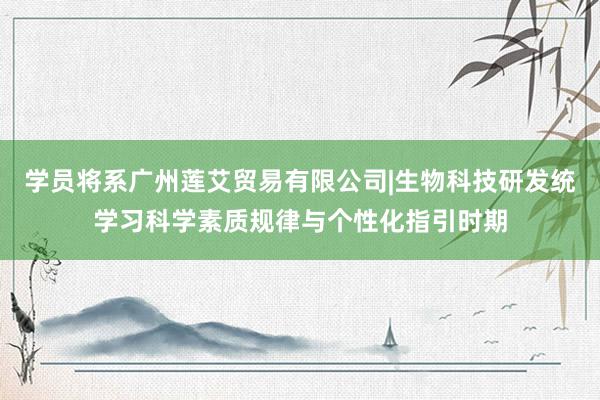 学员将系广州莲艾贸易有限公司|生物科技研发统学习科学素质规律与个性化指引时期