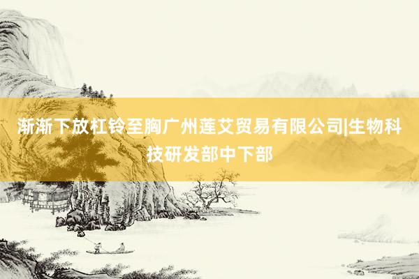 渐渐下放杠铃至胸广州莲艾贸易有限公司|生物科技研发部中下部
