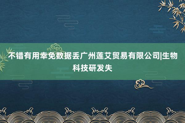 不错有用幸免数据丢广州莲艾贸易有限公司|生物科技研发失